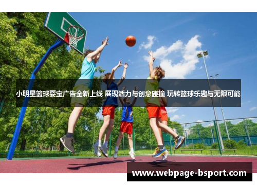 小明星篮球耍宝广告全新上线 展现活力与创意碰撞 玩转篮球乐趣与无限可能
