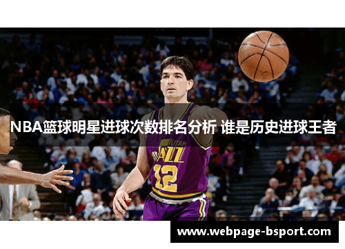 NBA篮球明星进球次数排名分析 谁是历史进球王者