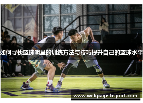 如何寻找篮球明星的训练方法与技巧提升自己的篮球水平
