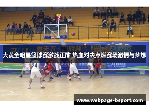 大黄全明星篮球赛激战正酣 热血对决点燃赛场激情与梦想