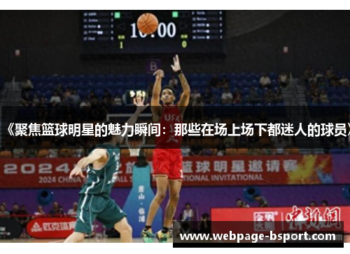《聚焦篮球明星的魅力瞬间：那些在场上场下都迷人的球员》