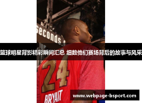 篮球明星背影精彩瞬间汇总 细数他们赛场背后的故事与风采
