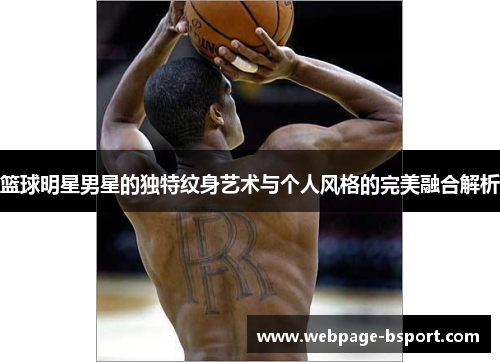 篮球明星男星的独特纹身艺术与个人风格的完美融合解析