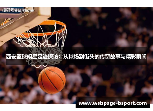 西安篮球明星足迹探访：从球场到街头的传奇故事与精彩瞬间