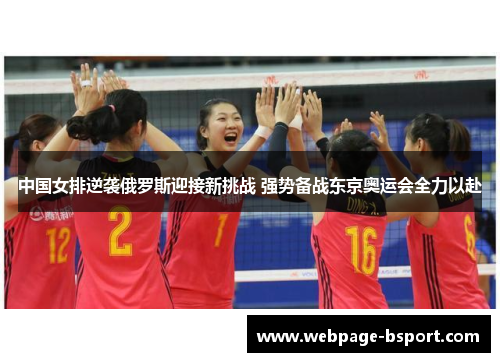 中国女排逆袭俄罗斯迎接新挑战 强势备战东京奥运会全力以赴