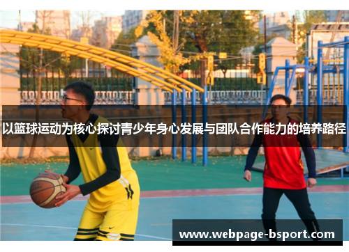 以篮球运动为核心探讨青少年身心发展与团队合作能力的培养路径